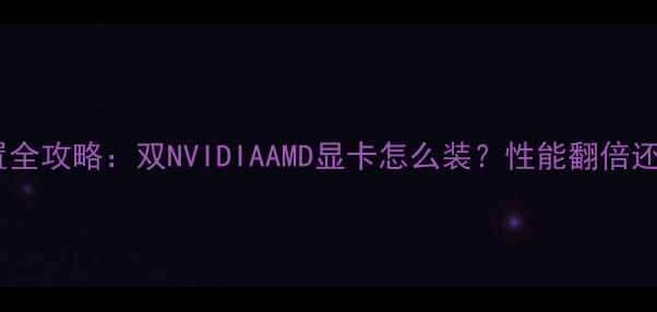 图片 双显卡配置全攻略：双NVIDIAAMD显卡怎么装？性能翻倍还是翻车？1
