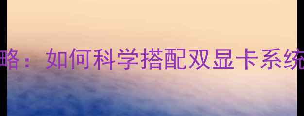 图片 双显卡配置全攻略：如何科学搭配双显卡系统提升性能与能效