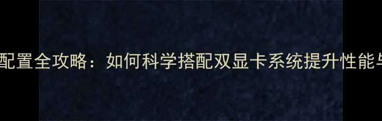 图片 双显卡配置全攻略：如何科学搭配双显卡系统提升性能与能效1