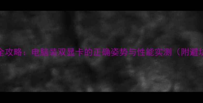 双显卡配置全攻略电脑装双显卡的正确姿势与性能实测附避坑指南