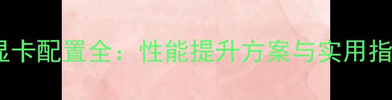 图片 双显卡配置全：性能提升方案与实用指南2