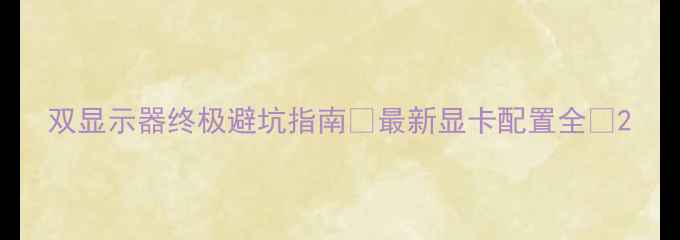 图片 双显示器终极避坑指南🔥最新显卡配置全💻2