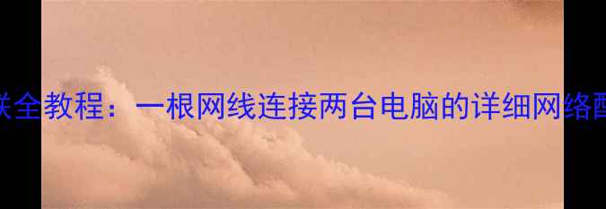 图片 双机互联全教程：一根网线连接两台电脑的详细网络配置指南