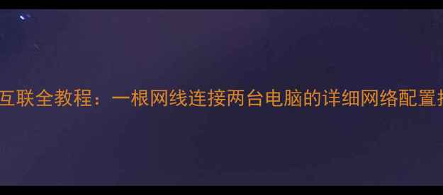图片 双机互联全教程：一根网线连接两台电脑的详细网络配置指南1