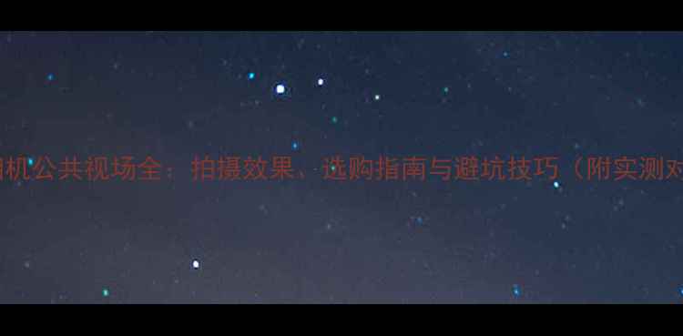 图片 双目相机公共视场全：拍摄效果、选购指南与避坑技巧（附实测对比）1