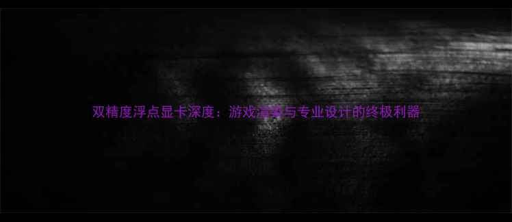 图片 双精度浮点显卡深度：游戏渲染与专业设计的终极利器