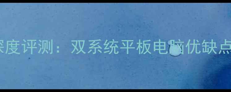 图片 双系统平板电脑深度评测：双系统平板电脑优缺点全+热门型号推荐