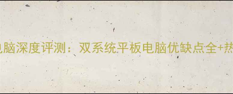 图片 双系统平板电脑深度评测：双系统平板电脑优缺点全+热门型号推荐1
