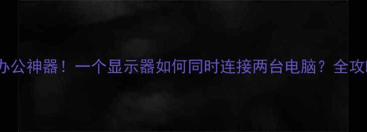 图片 双设备同屏办公神器！一个显示器如何同时连接两台电脑？全攻略+设备推荐
