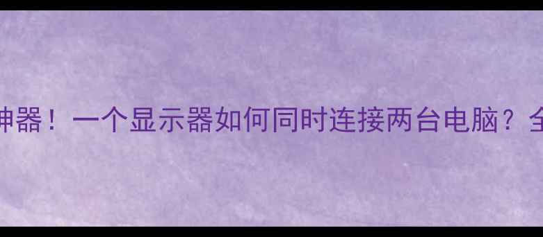 图片 双设备同屏办公神器！一个显示器如何同时连接两台电脑？全攻略+设备推荐1