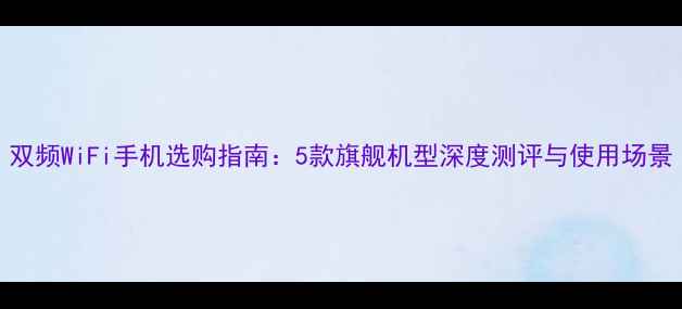 图片 双频WiFi手机选购指南：5款旗舰机型深度测评与使用场景