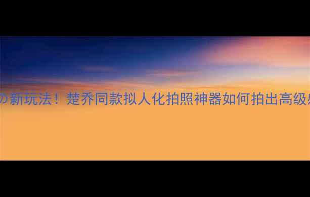 图片 变装相机の新玩法！楚乔同款拟人化拍照神器如何拍出高级感大片？1