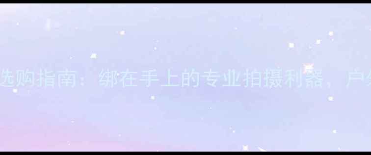 图片 可穿戴运动相机选购指南：绑在手上的专业拍摄利器，户外运动必备攻略1