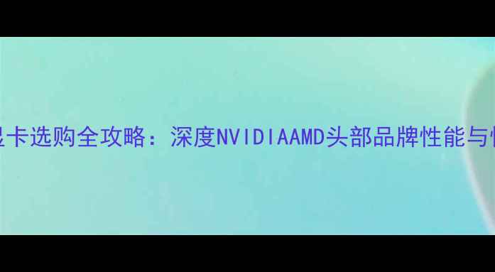 图片 台式显卡选购全攻略：深度NVIDIAAMD头部品牌性能与性价比