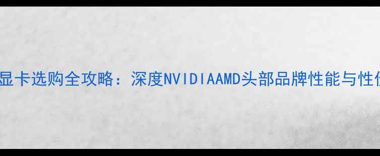 图片 台式显卡选购全攻略：深度NVIDIAAMD头部品牌性能与性价比2