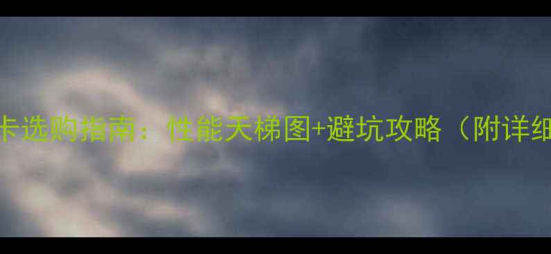 图片 台式显卡选购指南：性能天梯图+避坑攻略（附详细对比）