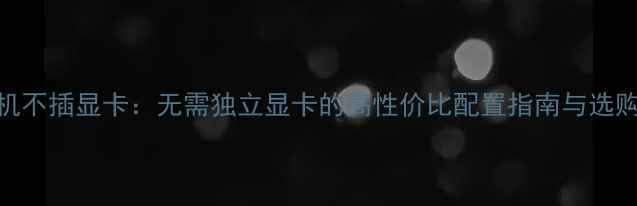 图片 台式机不插显卡：无需独立显卡的高性价比配置指南与选购攻略