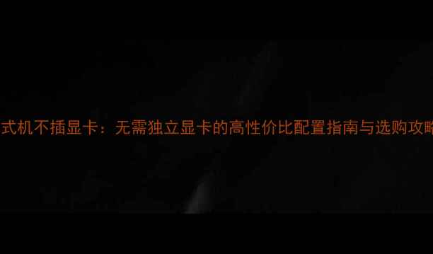 图片 台式机不插显卡：无需独立显卡的高性价比配置指南与选购攻略1