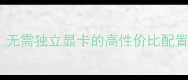 图片 台式机不插显卡：无需独立显卡的高性价比配置指南与选购攻略2