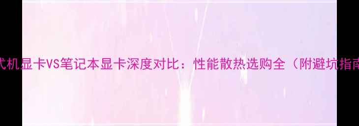 图片 台式机显卡VS笔记本显卡深度对比：性能散热选购全（附避坑指南）