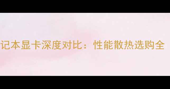 图片 台式机显卡VS笔记本显卡深度对比：性能散热选购全（附避坑指南）1