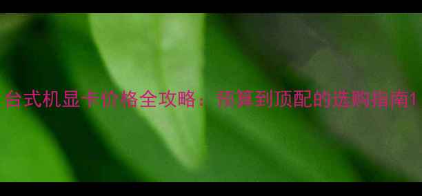 台式机显卡价格全攻略预算到顶配的选购指南