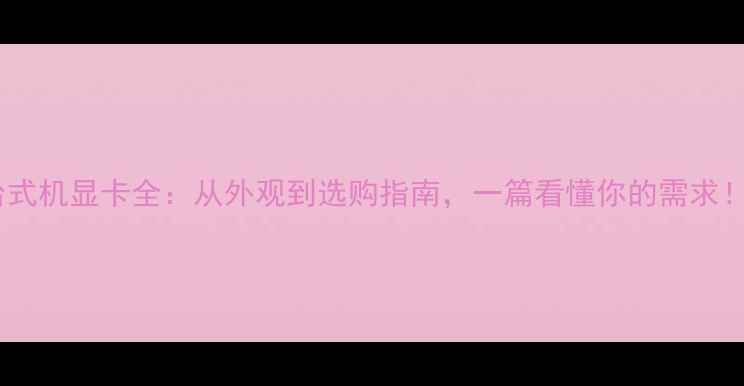 图片 台式机显卡全：从外观到选购指南，一篇看懂你的需求！2