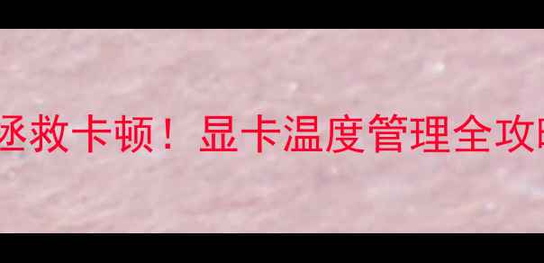 图片 台式机显卡待机温度过高？拯救卡顿！显卡温度管理全攻略（附实测数据+避坑指南）