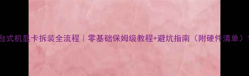 图片 台式机显卡拆装全流程｜零基础保姆级教程+避坑指南（附硬件清单）1