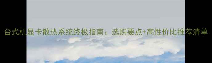 图片 台式机显卡散热系统终极指南：选购要点+高性价比推荐清单
