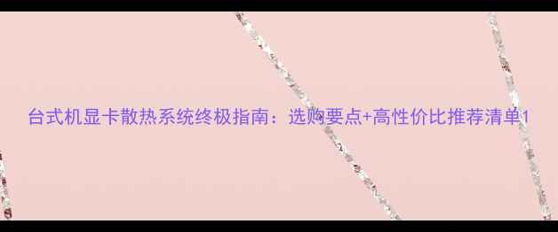 图片 台式机显卡散热系统终极指南：选购要点+高性价比推荐清单1