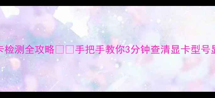 图片 台式机显卡检测全攻略💻🔧手把手教你3分钟查清显卡型号显存驱动！