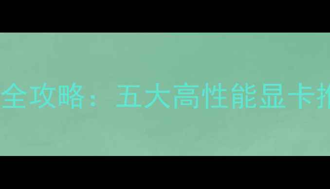 图片 台式机显卡选购全攻略：五大高性能显卡推荐与避坑指南2