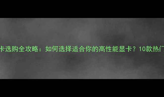 图片 台式机显卡选购全攻略：如何选择适合你的高性能显卡？10款热门型号深度
