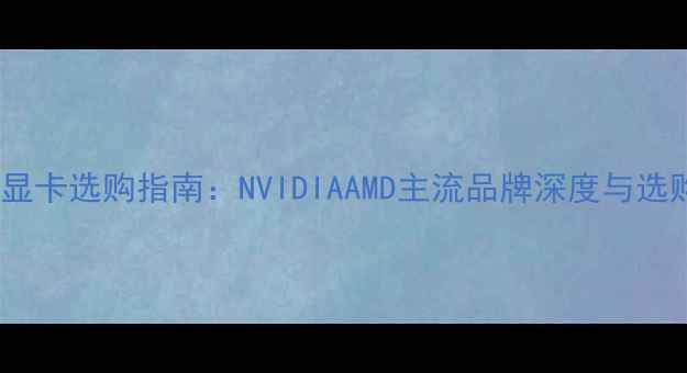 图片 台式机显卡选购指南：NVIDIAAMD主流品牌深度与选购技巧1