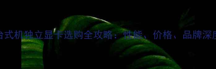 图片 台式机独立显卡选购全攻略：性能、价格、品牌深度