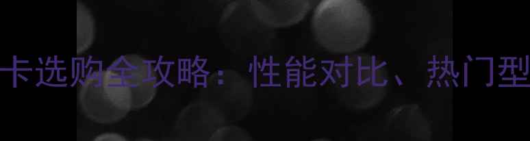 图片 台式机独立显卡选购全攻略：性能对比、热门型号与避坑指南