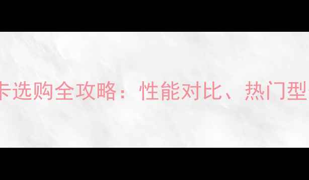 图片 台式机独立显卡选购全攻略：性能对比、热门型号与避坑指南1