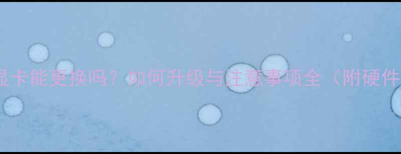 台式机集成显卡能更换吗如何升级与注意事项全附硬件搭配方案