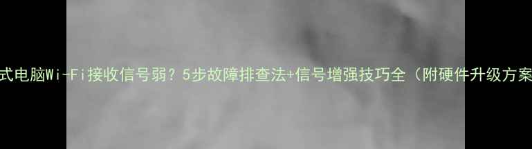 图片 台式电脑Wi-Fi接收信号弱？5步故障排查法+信号增强技巧全（附硬件升级方案）
