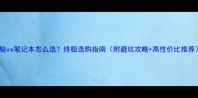 图片 台式电脑vs笔记本怎么选？终极选购指南（附避坑攻略+高性价比推荐）💻✨1