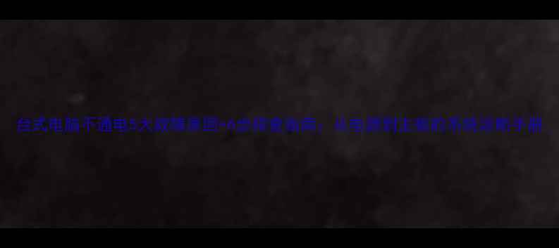 图片 台式电脑不通电5大故障原因+6步排查指南：从电源到主板的系统诊断手册