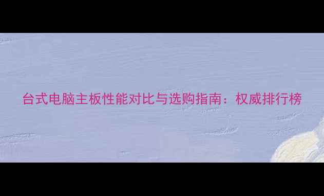 图片 台式电脑主板性能对比与选购指南：权威排行榜