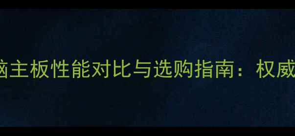 台式电脑主板性能对比与选购指南权威排行榜