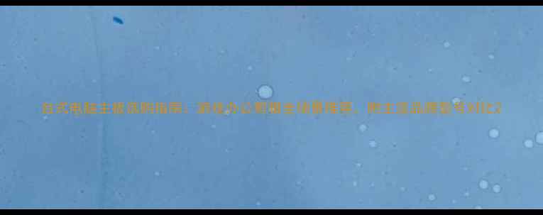 图片 台式电脑主板选购指南：游戏办公剪辑全场景推荐，附主流品牌型号对比2