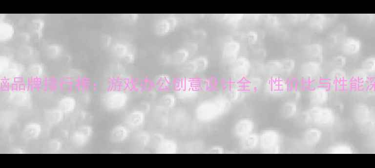 图片 台式电脑品牌排行榜：游戏办公创意设计全，性价比与性能深度评测