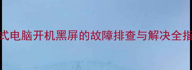 图片 台式电脑开机黑屏的故障排查与解决全指南