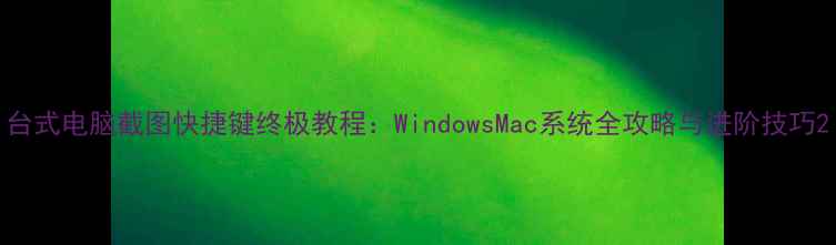 图片 台式电脑截图快捷键终极教程：WindowsMac系统全攻略与进阶技巧2