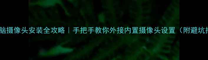 图片 台式电脑摄像头安装全攻略｜手把手教你外接内置摄像头设置（附避坑指南）2