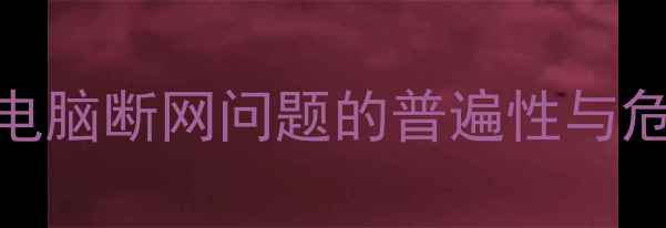 图片 台式电脑断网问题的普遍性与危害性